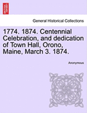 1774. 1874. Centennial Celebration, and Dedication of Town Hall, Orono, Maine, March 3. 1874. 1