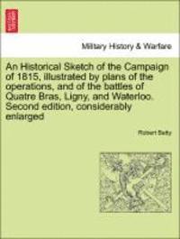 bokomslag An Historical Sketch of the Campaign of 1815, Illustrated by Plans of the Operations, and of the Battles of Quatre Bras, Ligny, and Waterloo. Second Edition, Considerably Enlarged