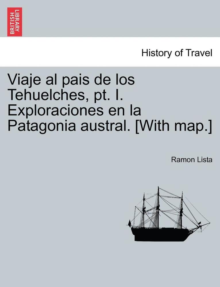 Viaje al pais de los Tehuelches, pt. I. Exploraciones en la Patagonia austral. [With map.] 1