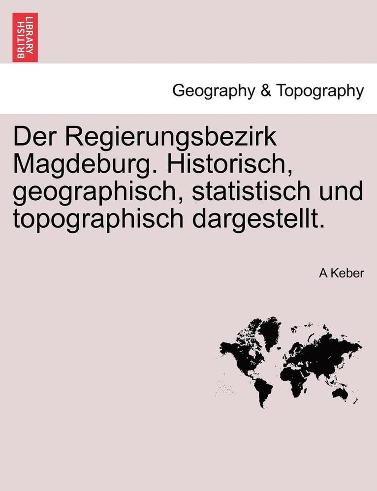 Der Regierungsbezirk Magdeburg. Historisch, Geographisch, Statistisch Und Topographisch Dargestellt. 1