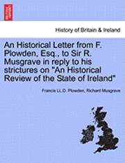 bokomslag An Historical Letter from F. Plowden, Esq., to Sir R. Musgrave in Reply to His Strictures on &quot;An Historical Review of the State of Ireland&quot;