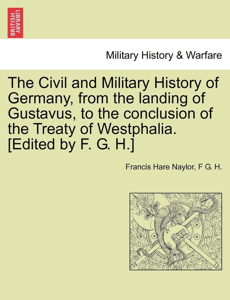 The Civil and Military History of Germany, from the landing of Gustavus, to the conclusion of the Treaty of Westphalia. [Edited by F. G. H.] 1