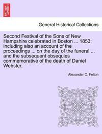 bokomslag Second Festival of the Sons of New Hampshire Celebrated in Boston ... 1853; Including Also an Account of the Proceedings ... on the Day of the Funeral