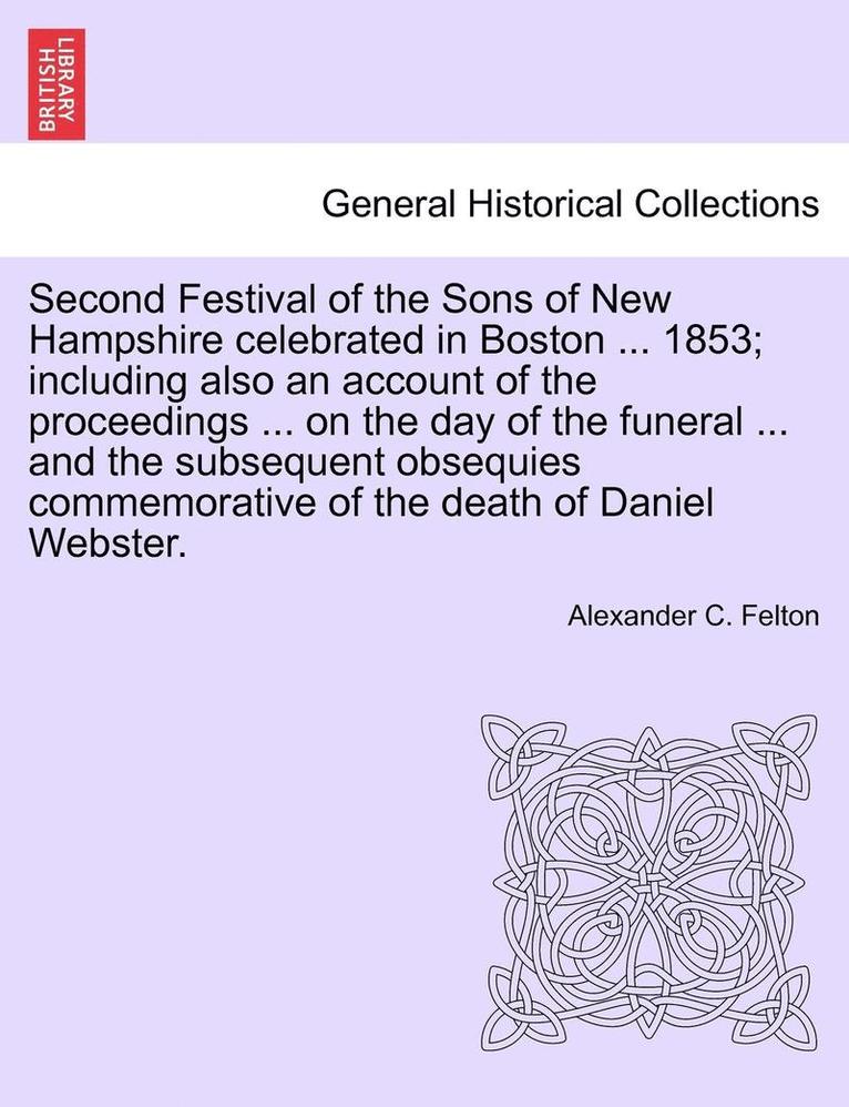 Second Festival of the Sons of New Hampshire Celebrated in Boston ... 1853; Including Also an Account of the Proceedings ... on the Day of the Funeral ... and the Subsequent Obsequies Commemorative 1