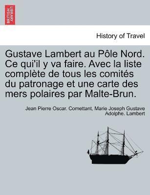 Gustave Lambert au Pole Nord. Ce qui'il y va faire. Avec la liste complete de tous les comites du patronage et une carte des mers polaires par Malte-Brun. 1