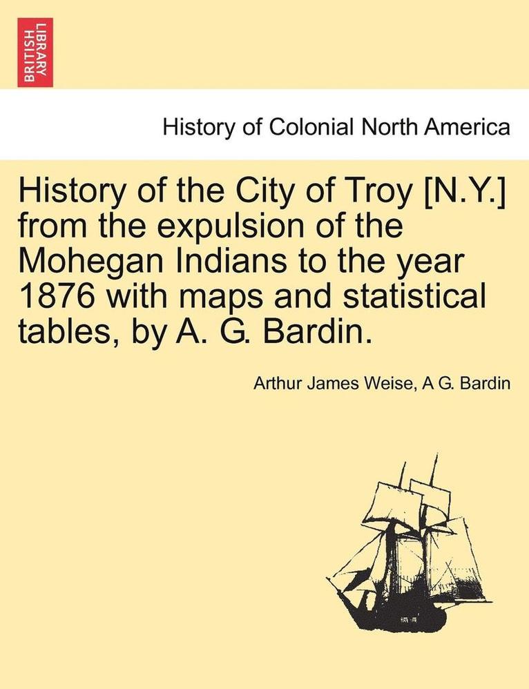 Arthur James Weise, A. G. Bardin, A G. Bardin - History of the City of Troy [N.Y.] from the Expulsion of the Mohegan Indians to the Year 1876 with Maps and Statistical Tables, by A. G. Bardin., Häftad