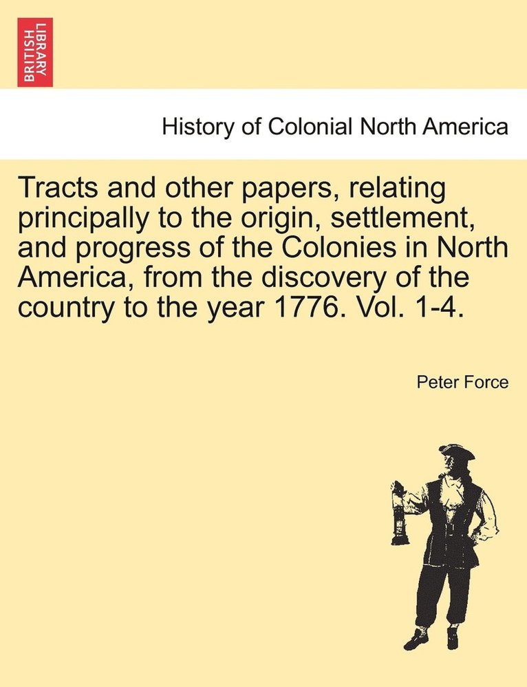 Peter Force - Tracts and other papers, relating principally to the origin, settlement, and progress of the Colonies in North America, from the discovery of the country to the year 1776. Vol. 1-4. VOL. IV., Häftad