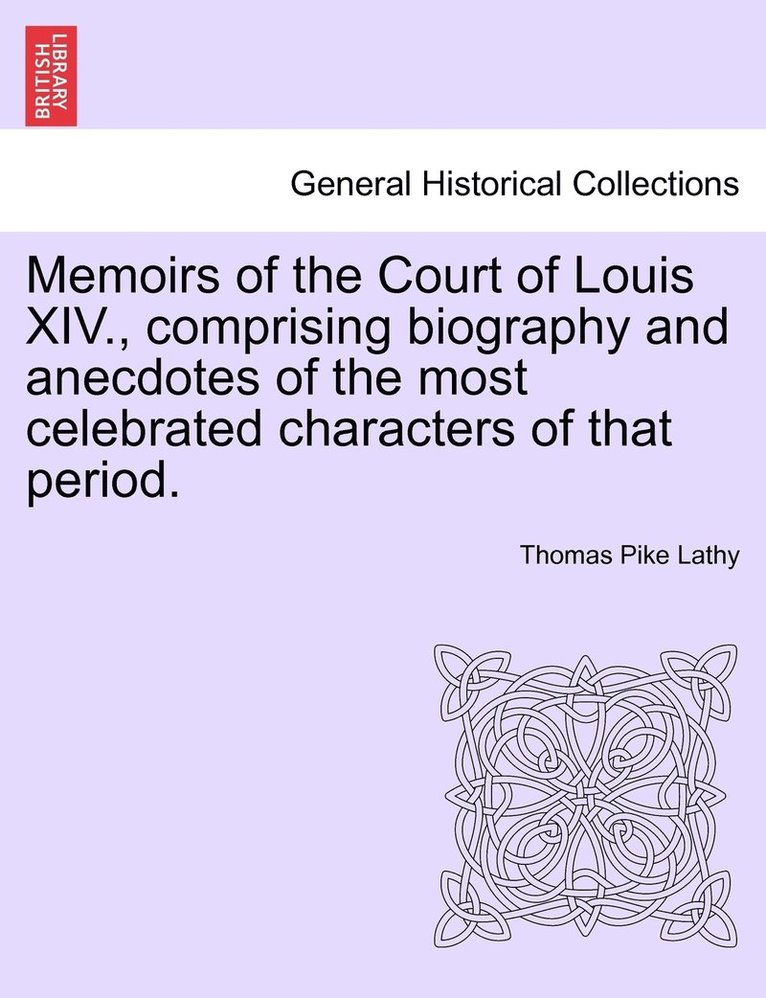 Memoirs of the Court of Louis XIV., comprising biography and anecdotes of the most celebrated characters of that period. 1