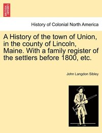 bokomslag A History of the town of Union, in the county of Lincoln, Maine. With a family register of the settlers before 1800, etc.