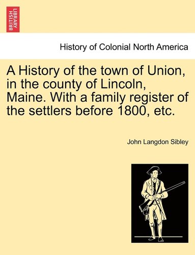 bokomslag A History of the town of Union, in the county of Lincoln, Maine. With a family register of the settlers before 1800, etc.