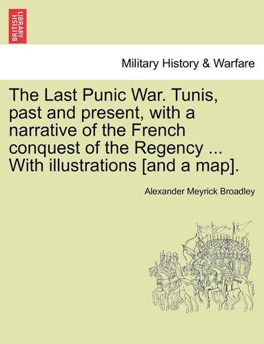 Alexander Meyrick Broadley - The Last Punic War. Tunis, Past and Present, with a Narrative of the French Conquest of the Regency ... with Illustrations [And a Map]., Häftad