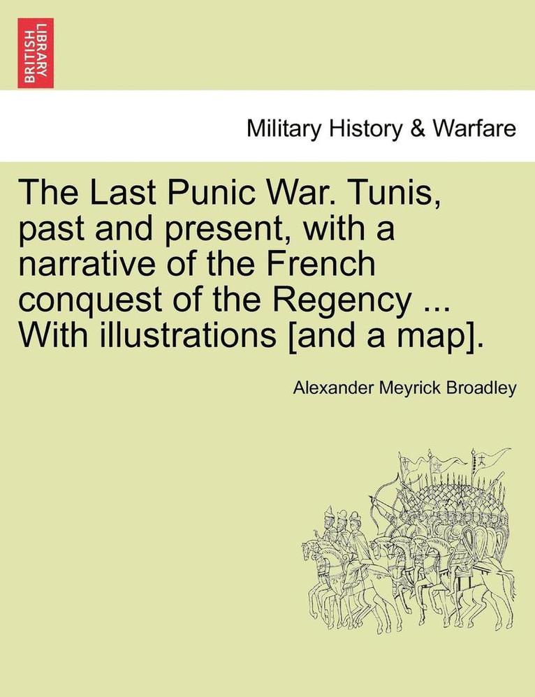 The Last Punic War. Tunis, Past and Present, with a Narrative of the French Conquest of the Regency ... with Illustrations [And a Map]. 1