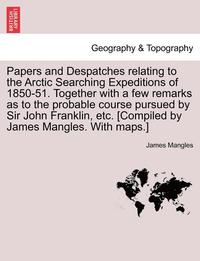 bokomslag Papers and Despatches Relating to the Arctic Searching Expeditions of 1850-51. Together with a Few Remarks as to the Probable Course Pursued by Sir John Franklin, Etc. [Compiled by James Mangles.