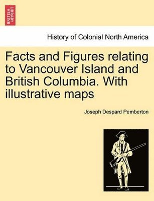 Facts and Figures Relating to Vancouver Island and British Columbia. with Illustrative Maps 1