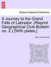 bokomslag A Journey to the Grand Falls of Labrador. (Reprint Geographical Club-Bulletin No. 2.) [With Plates.]