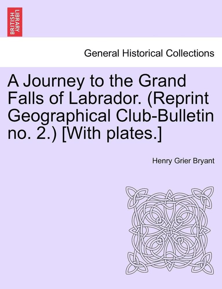 Journey to the Grand Falls of Labrador. (Reprint Geographical Club-Bulletin No. 2.) [With Plates.]