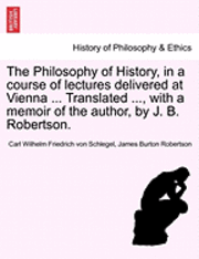 bokomslag The Philosophy of History, in a Course of Lectures Delivered at Vienna ... Translated ..., with a Memoir of the Author, by J. B. Robertson.