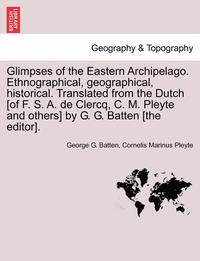 bokomslag Glimpses of the Eastern Archipelago. Ethnographical, Geographical, Historical. Translated from the Dutch [Of F. S. A. de Clercq, C. M. Pleyte and Others] by G. G. Batten [The Editor].