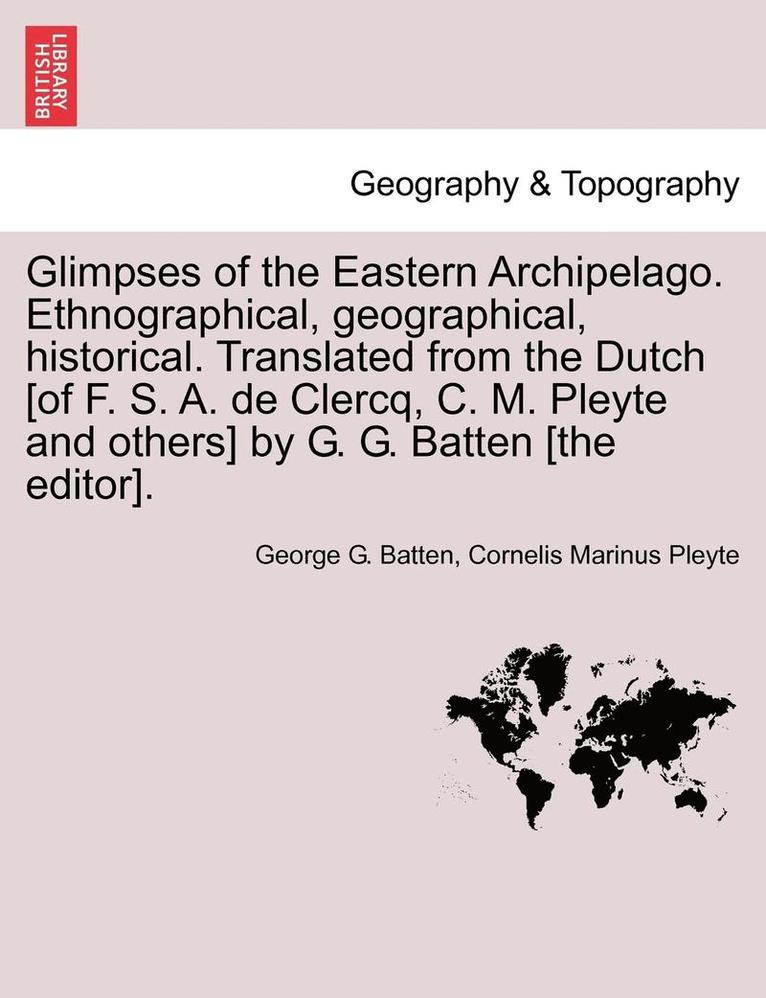 Glimpses of the Eastern Archipelago. Ethnographical, Geographical, Historical. Translated from the Dutch [Of F. S. A. de Clercq, C. M. Pleyte and Others] by G. G. Batten [The Editor]. 1