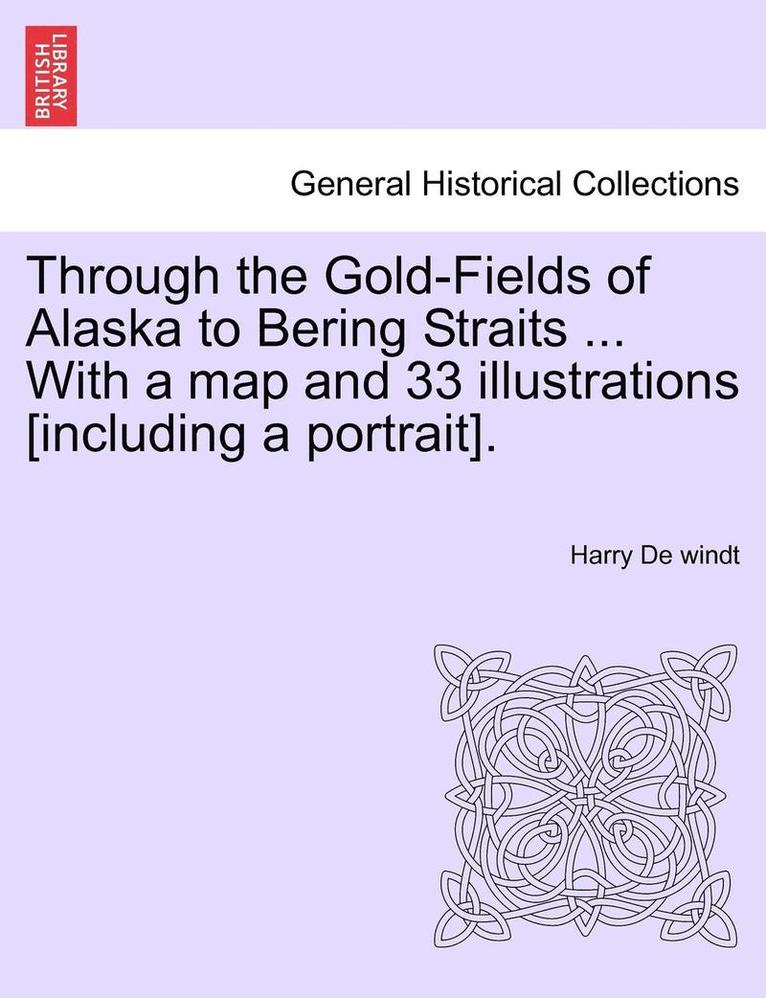 Through the Gold-Fields of Alaska to Bering Straits ... with a Map and 33 Illustrations [Including a Portrait]. 1