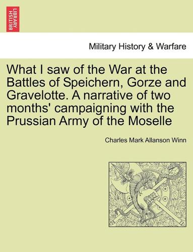 bokomslag What I Saw of the War at the Battles of Speichern, Gorze and Gravelotte. a Narrative of Two Months' Campaigning with the Prussian Army of the Moselle