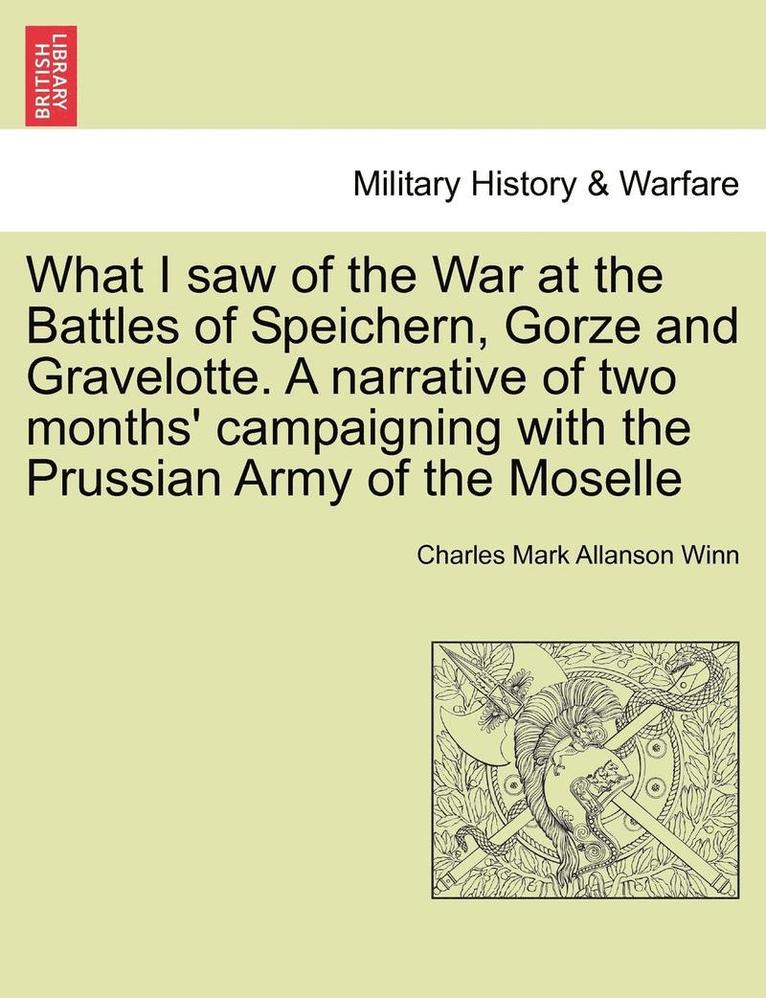 Charles Mark Allanson Winn - What I Saw of the War at the Battles of Speichern, Gorze and Gravelotte. a Narrative of Two Months' Campaigning with the Prussian Army of the Moselle, Häftad