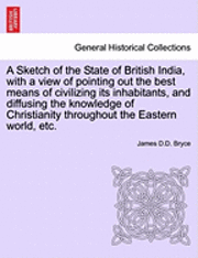 bokomslag A Sketch of the State of British India, with a View of Pointing Out the Best Means of Civilizing Its Inhabitants, and Diffusing the Knowledge of Christianity Throughout the Eastern World, Etc.