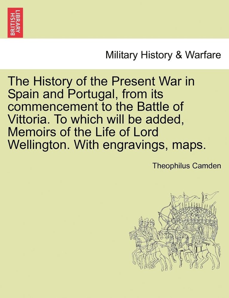 The History of the Present War in Spain and Portugal, from its commencement to the Battle of Vittoria. To which will be added, Memoirs of the Life of Lord Wellington. With engravings, maps. 1