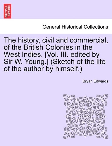 Bryan Edwards - history, civil and commercial, of the British Colonies in the West Indies. [Vol. III. edited by Sir W. Young.] (Sketch of the life of the author by himself.), Häftad