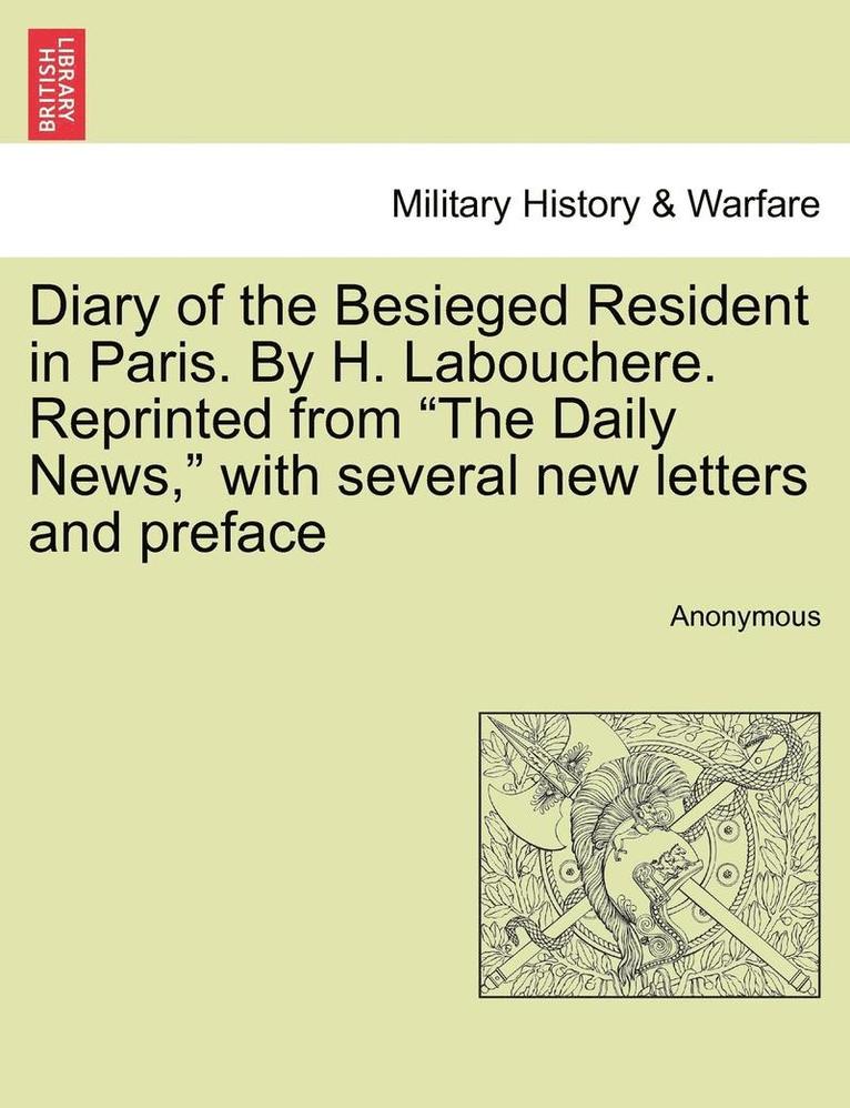 Diary of the Besieged Resident in Paris. by H. Labouchere. Reprinted from &quot;The Daily News,&quot; with Several New Letters and Preface 1