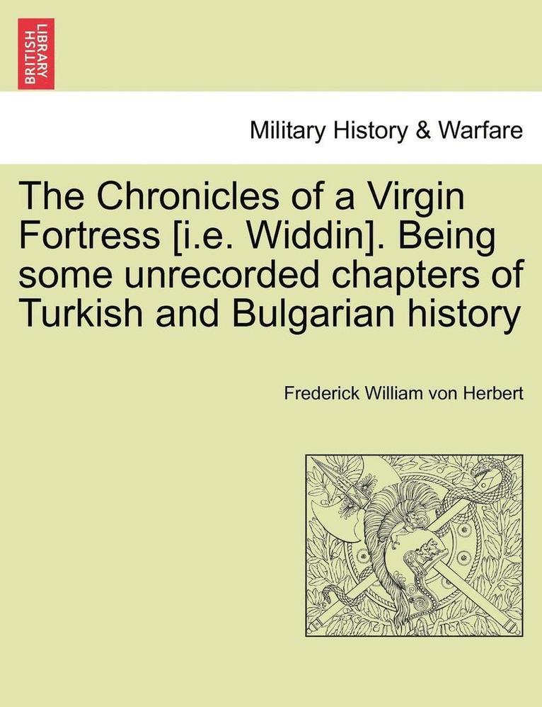 The Chronicles of a Virgin Fortress [I.E. Widdin]. Being Some Unrecorded Chapters of Turkish and Bulgarian History 1
