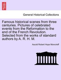 bokomslag Famous historical scenes from three centuries. Pictures of celebrated events from the Reformation to the end of the French Revolution. Selected from the works of standard authors by A. R. H. M.