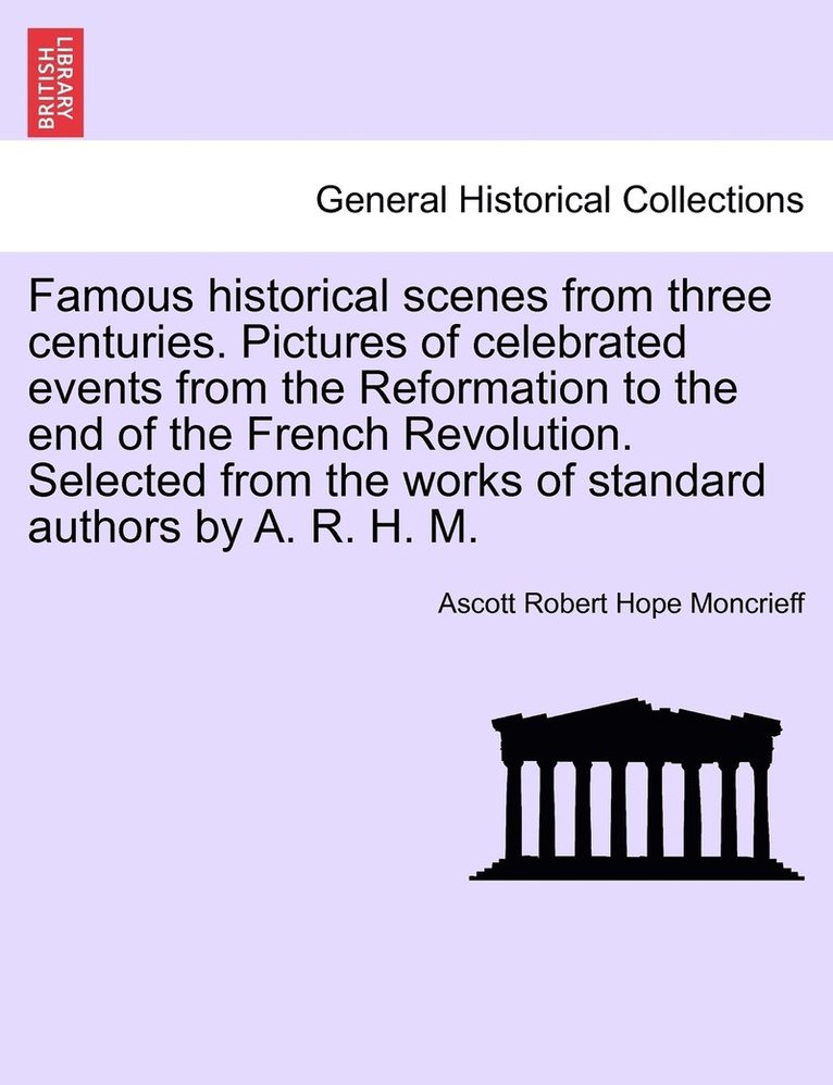 Famous historical scenes from three centuries. Pictures of celebrated events from the Reformation to the end of the French Revolution. Selected from the works of standard authors by A. R. H. M.