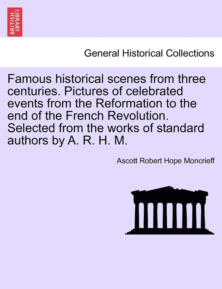 Famous historical scenes from three centuries. Pictures of celebrated events from the Reformation to the end of the French Revolution. Selected from the works of standard authors by A. R. H. M. 1