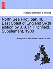 Anonymous, John James Pearce Hitchfield - North Sea Pilot, Part III. East Coast of England Sixth Edition by J. J. P. Hitchfield. Supplement, 1900, Häftad