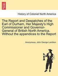 bokomslag The Report and Despatches of the Earl of Durham, Her Majesty's High Commissioner and Governor-General of British North America. Without the Appendices to the Report