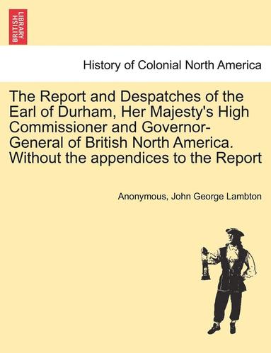 bokomslag The Report and Despatches of the Earl of Durham, Her Majesty's High Commissioner and Governor-General of British North America. Without the Appendices to the Report