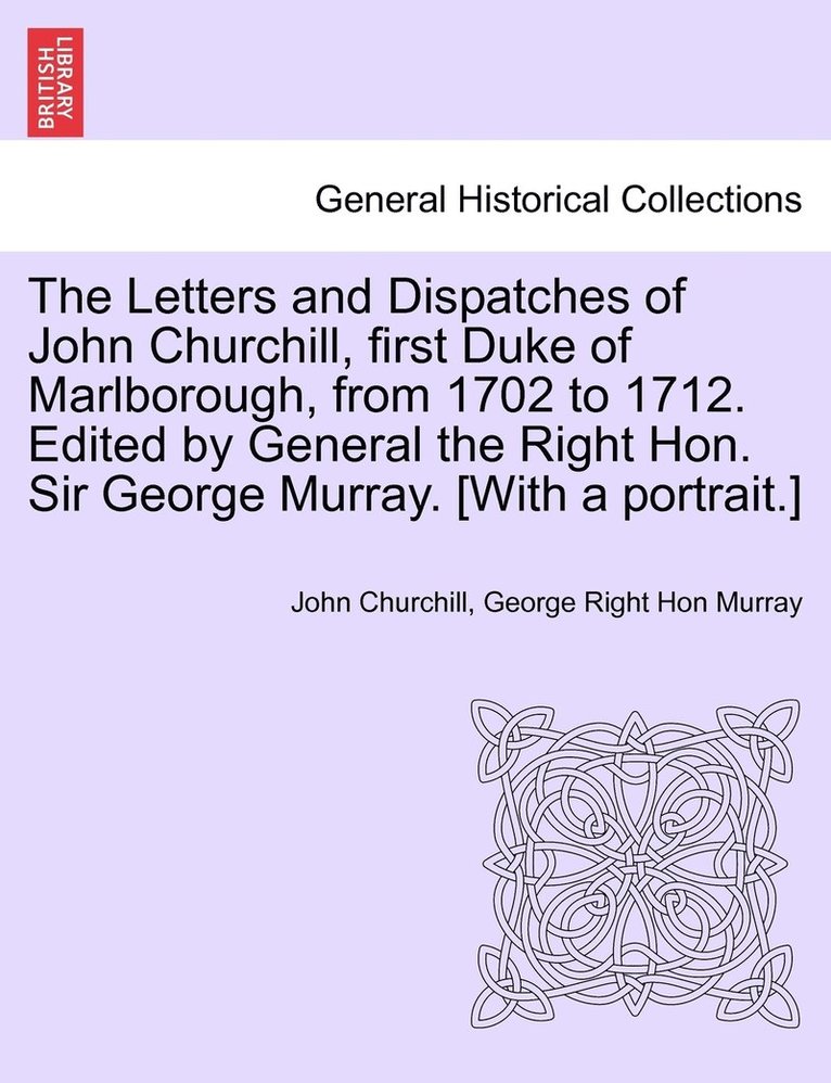 The Letters and Dispatches of John Churchill, first Duke of Marlborough, from 1702 to 1712. Edited by General the Right Hon. Sir George Murray. [With a portrait.] 1