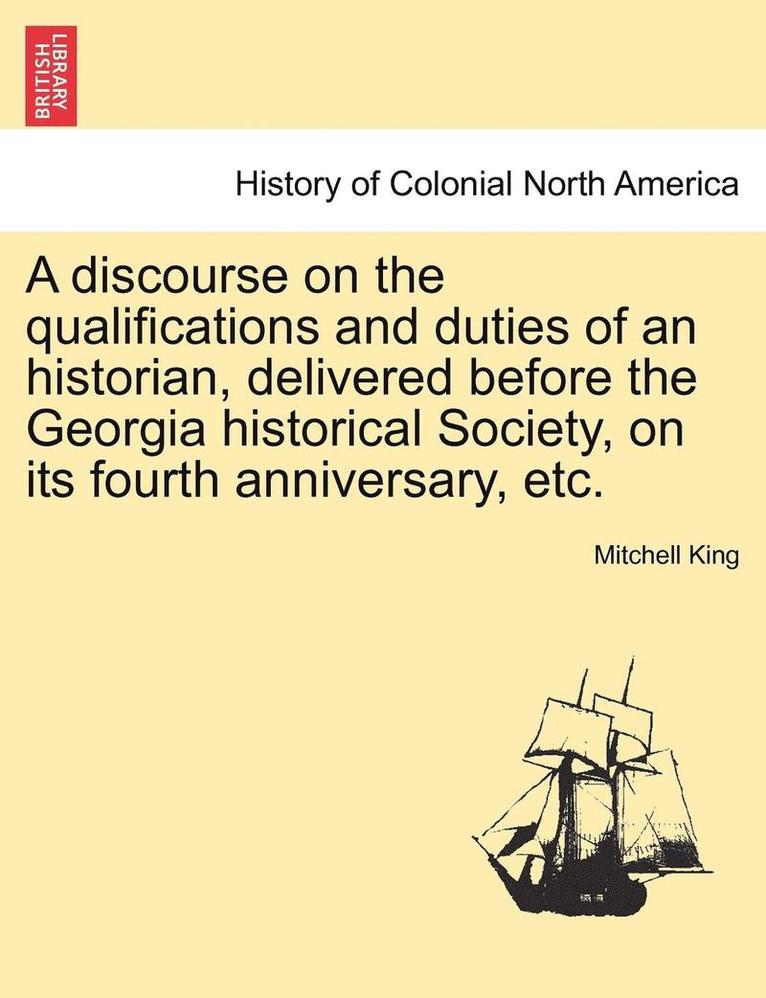 Mitchell King - Discourse on the Qualifications and Duties of an Historian, Delivered Before the Georgia Historical Society, on Its Fourth Anniversary, Etc., Häftad