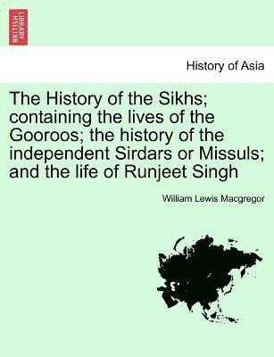 The History of the Sikhs; containing the lives of the Gooroos; the history of the independent Sirdars or Missuls; and the life of Runjeet Singh 1