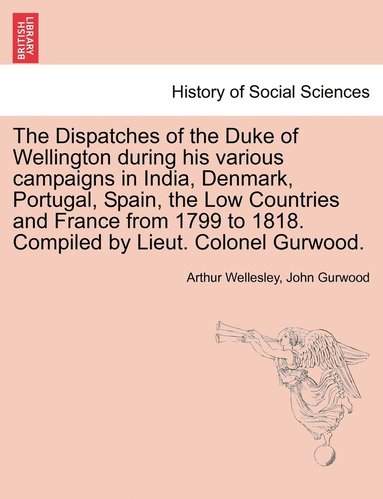 bokomslag The Dispatches of the Duke of Wellington during his various campaigns in India, Denmark, Portugal, Spain, the Low Countries and France from 1799 to 1818. Compiled by Lieut. Colonel Gurwood.