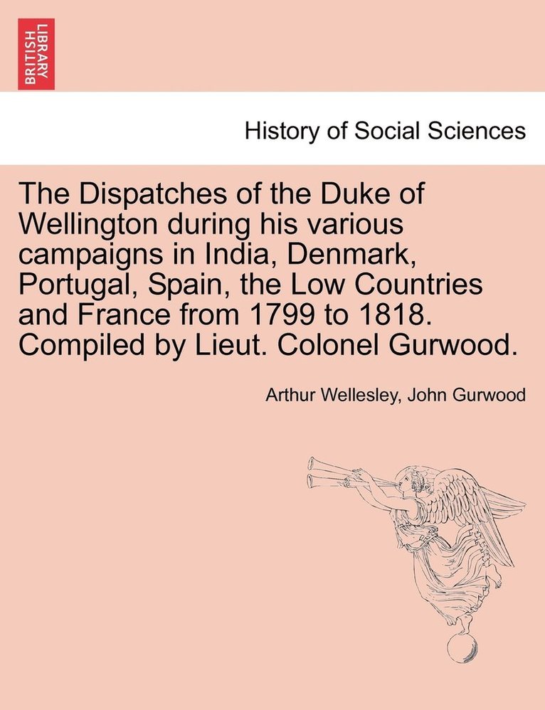 Dispatches of the Duke of Wellington during his various campaigns in India, Denmark, Portugal, Spain, the Low Countries and France from 1799 to 1818. Compiled by Lieut. Colonel Gurwood.