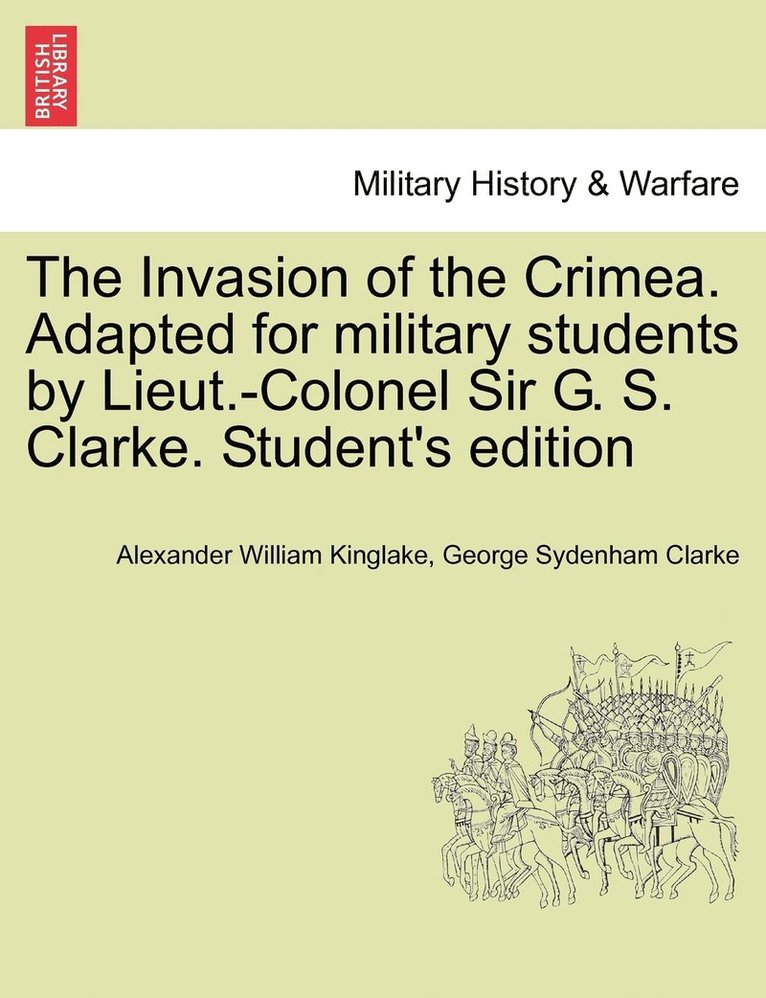 The Invasion of the Crimea. Adapted for military students by Lieut.-Colonel Sir G. S. Clarke. Student's edition 1
