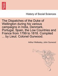 bokomslag The Dispatches of the Duke of Wellington during his various campaigns in India, Denmark, Portugal, Spain, the Low Countries and France from 1799 to 1818. Compiled ... by Lieut. Colonel Gurwood.