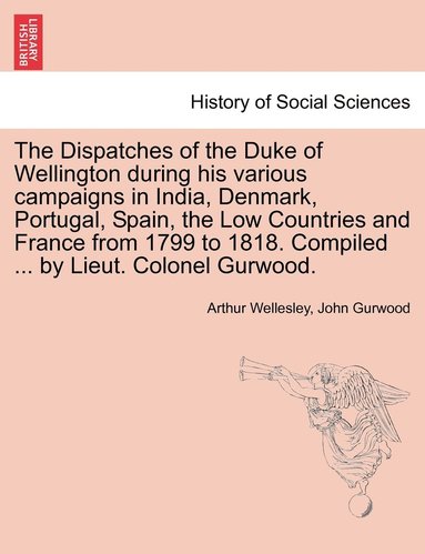 bokomslag The Dispatches of the Duke of Wellington during his various campaigns in India, Denmark, Portugal, Spain, the Low Countries and France from 1799 to 1818. Compiled ... by Lieut. Colonel Gurwood.