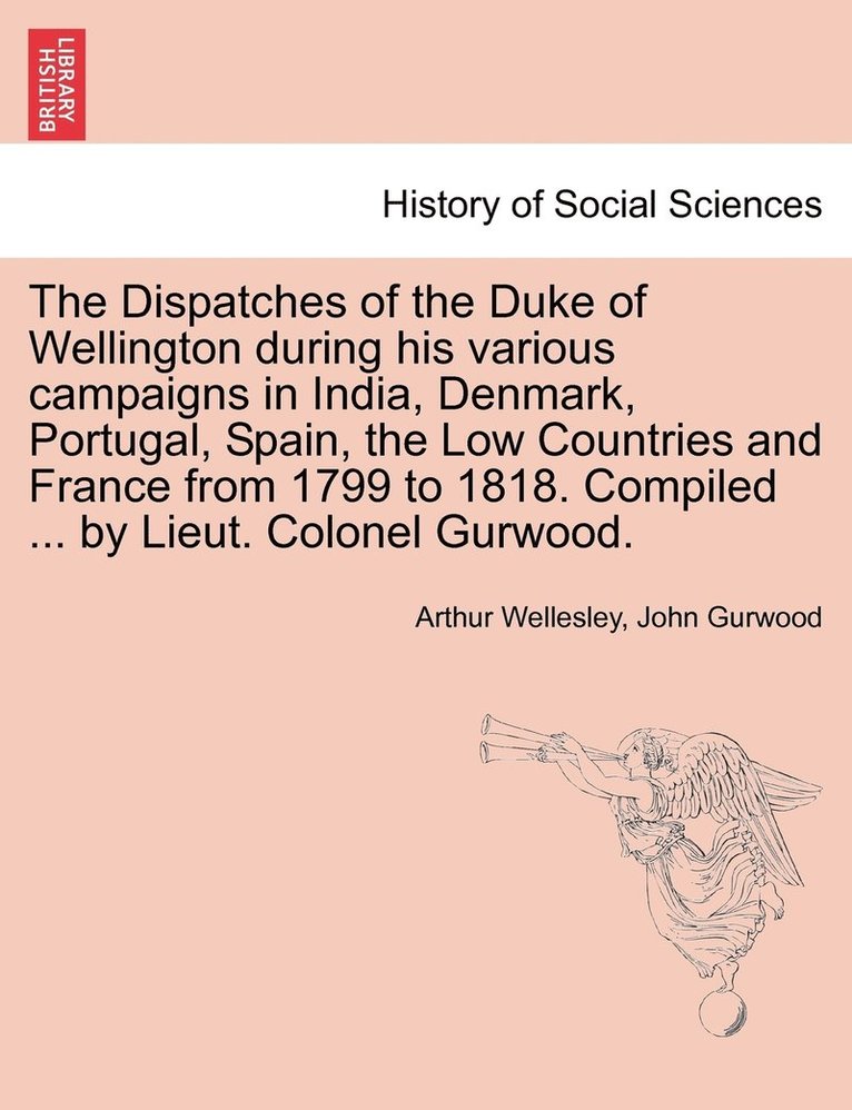 Dispatches of the Duke of Wellington during his various campaigns in India, Denmark, Portugal, Spain, the Low Countries and France from 1799 to 1818. Compiled ... by Lieut. Colonel Gurwood.