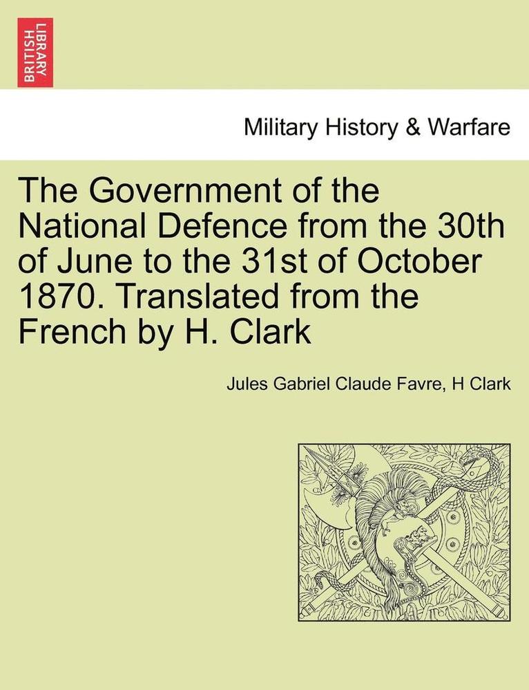 The Government of the National Defence from the 30th of June to the 31st of October 1870. Translated from the French by H. Clark 1