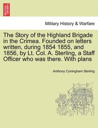 bokomslag The Story of the Highland Brigade in the Crimea. Founded on letters written, during 1854 1855, and 1856, by Lt. Col. A. Sterling, a Staff Officer who was there. With plans