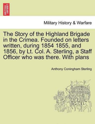 bokomslag The Story of the Highland Brigade in the Crimea. Founded on letters written, during 1854 1855, and 1856, by Lt. Col. A. Sterling, a Staff Officer who was there. With plans