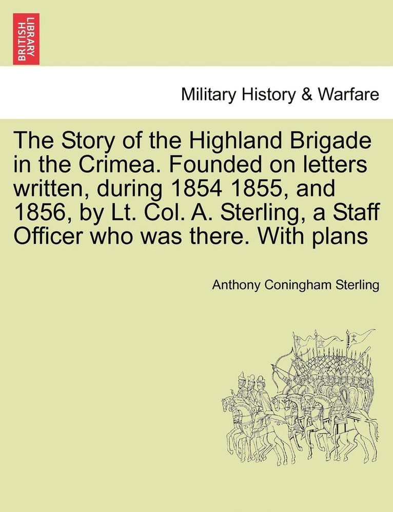 Story of the Highland Brigade in the Crimea. Founded on letters written, during 1854 1855, and 1856, by Lt. Col. A. Sterling, a Staff Officer who was there. With plans